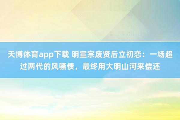 天博体育app下载 明宣宗废贤后立初恋：一场超过两代的风骚债，最终用大明山河来偿还