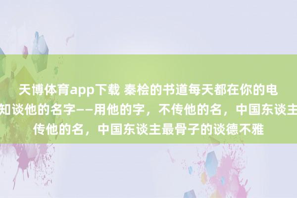 天博体育app下载 秦桧的书道每天都在你的电脑上出现，但你不知谈他的名字——用他的字，不传他的名，中国东谈主最骨子的谈德不雅