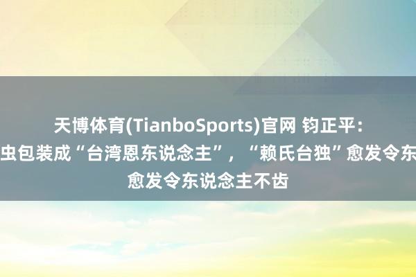 天博体育(TianboSports)官网 钧正平：将殖民吸血虫包装成“台湾恩东说念主”，“赖氏台独”愈发令东说念主不齿