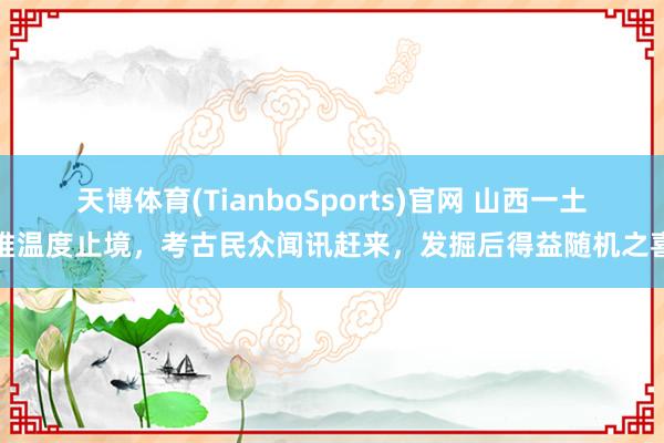 天博体育(TianboSports)官网 山西一土堆温度止境，考古民众闻讯赶来，发掘后得益随机之喜