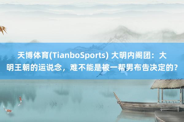 天博体育(TianboSports) 大明内阁团：大明王朝的运说念，难不能是被一帮男布告决定的？
