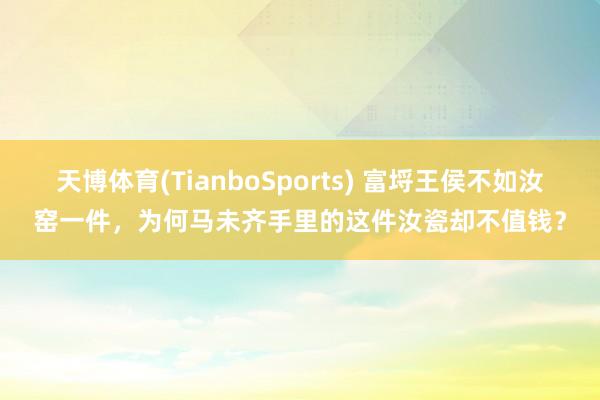 天博体育(TianboSports) 富埒王侯不如汝窑一件，为何马未齐手里的这件汝瓷却不值钱？