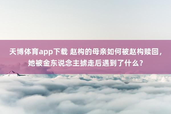 天博体育app下载 赵构的母亲如何被赵构赎回，她被金东说念主掳走后遇到了什么？