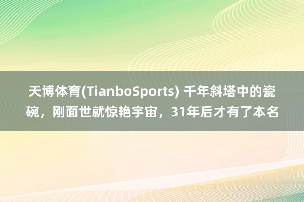 天博体育(TianboSports) 千年斜塔中的瓷碗，刚面世就惊艳宇宙，31年后才有了本名