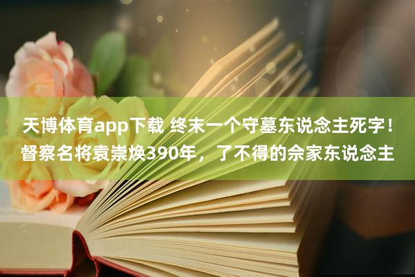 天博体育app下载 终末一个守墓东说念主死字！督察名将袁崇焕390年，了不得的佘家东说念主
