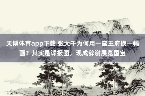 天博体育app下载 张大千为何用一座王府换一幅画?其实是谍报图,现成辞谢展览国宝