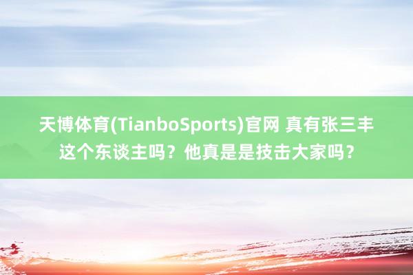 天博体育(TianboSports)官网 真有张三丰这个东谈主吗？他真是是技击大家吗？