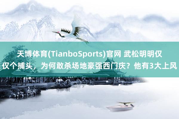 天博体育(TianboSports)官网 武松明明仅仅个捕头，为何敢杀场地豪强西门庆？他有3大上风