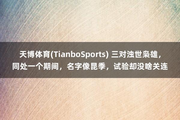 天博体育(TianboSports) 三对浊世枭雄，同处一个期间，名字像昆季，试验却没啥关连