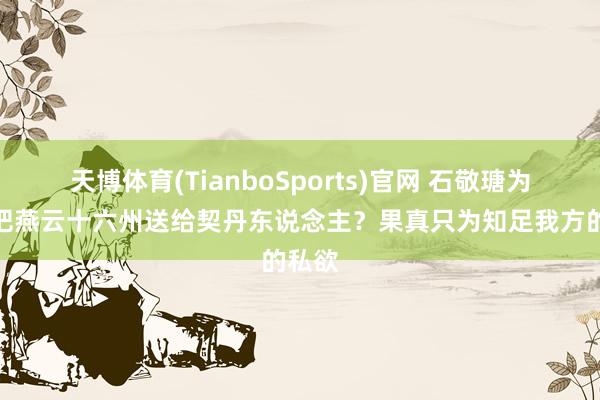 天博体育(TianboSports)官网 石敬瑭为何要把燕云十六州送给契丹东说念主？果真只为知足我方的私欲