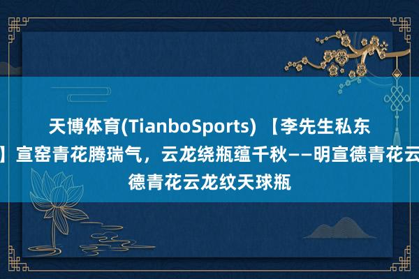天博体育(TianboSports) 【李先生私东说念主珍视】宣窑青花腾瑞气,云龙绕瓶蕴千秋——明宣德青花云龙纹天球瓶