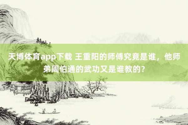 天博体育app下载 王重阳的师傅究竟是谁，他师弟周伯通的武功又是谁教的？