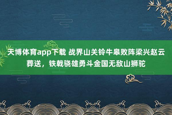 天博体育app下载 战界山关铃牛皋败阵梁兴赵云葬送，铁戟骁雄勇斗金国无敌山狮驼