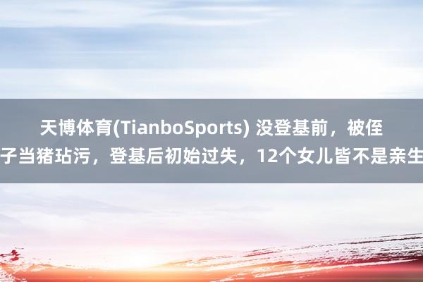 天博体育(TianboSports) 没登基前，被侄子当猪玷污，登基后初始过失，12个女儿皆不是亲生