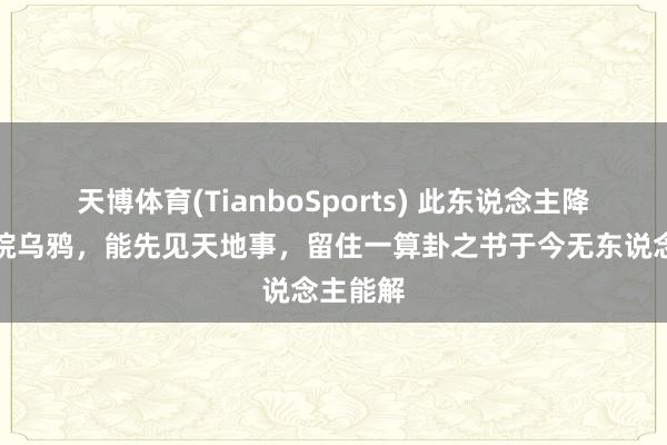 天博体育(TianboSports) 此东说念主降生时满院乌鸦，能先见天地事，留住一算卦之书于今无东说念主能解