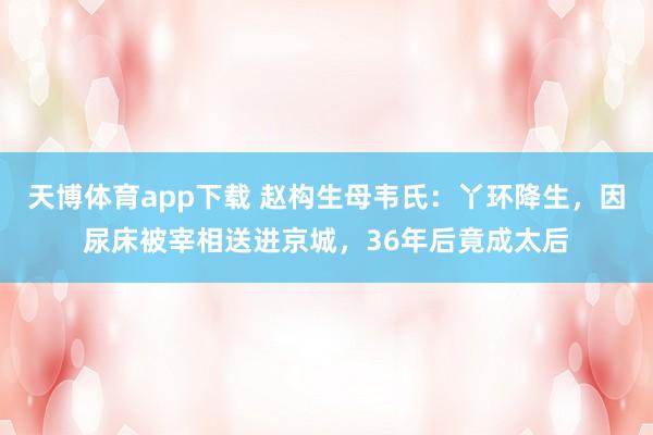 天博体育app下载 赵构生母韦氏：丫环降生，因尿床被宰相送进京城，36年后竟成太后