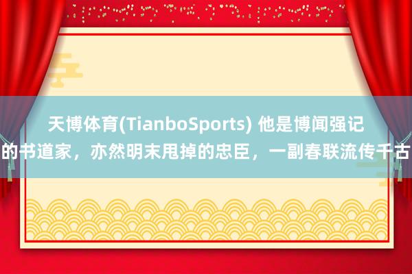 天博体育(TianboSports) 他是博闻强记的书道家，亦然明末甩掉的忠臣，一副春联流传千古