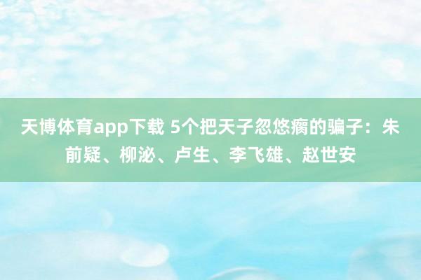 天博体育app下载 5个把天子忽悠瘸的骗子：朱前疑、柳泌、卢生、李飞雄、赵世安