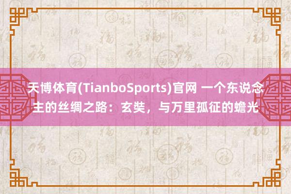 天博体育(TianboSports)官网 一个东说念主的丝绸之路：玄奘，与万里孤征的蟾光