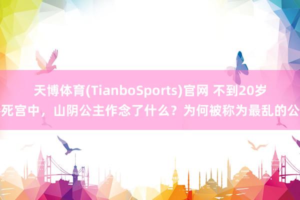 天博体育(TianboSports)官网 不到20岁惨死宫中，山阴公主作念了什么？为何被称为最乱的公主