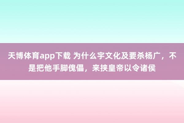 天博体育app下载 为什么宇文化及要杀杨广，不是把他手脚傀儡，来挟皇帝以令诸侯