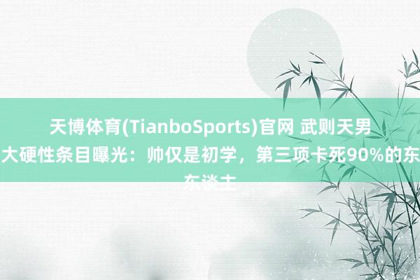 天博体育(TianboSports)官网 武则天男宠三大硬性条目曝光：帅仅是初学，第三项卡死90%的东谈主