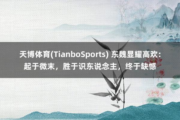 天博体育(TianboSports) 东魏显耀高欢：起于微末，胜于识东说念主，终于缺憾