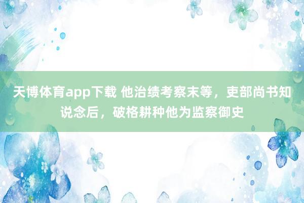 天博体育app下载 他治绩考察末等，吏部尚书知说念后，破格耕种他为监察御史