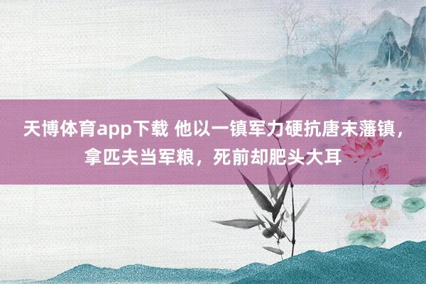 天博体育app下载 他以一镇军力硬抗唐末藩镇，拿匹夫当军粮，死前却肥头大耳