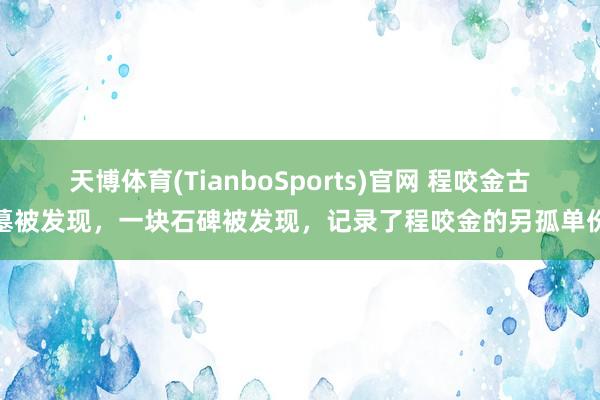 天博体育(TianboSports)官网 程咬金古墓被发现，一块石碑被发现，记录了程咬金的另孤单份