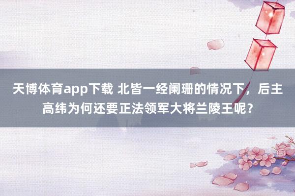 天博体育app下载 北皆一经阑珊的情况下，后主高纬为何还要正法领军大将兰陵王呢？