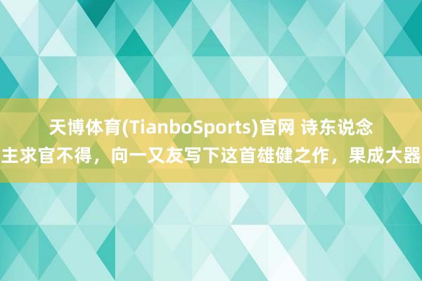 天博体育(TianboSports)官网 诗东说念主求官不得，向一又友写下这首雄健之作，果成大器