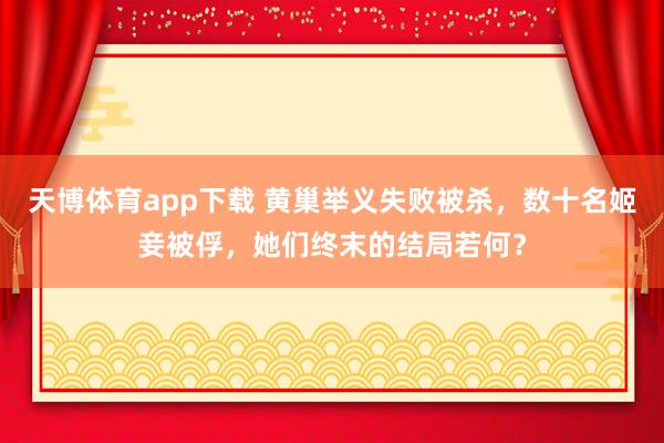 天博体育app下载 黄巢举义失败被杀，数十名姬妾被俘，她们终末的结局若何？