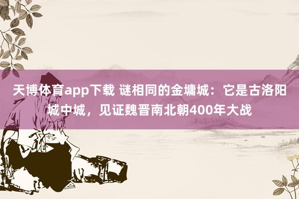 天博体育app下载 谜相同的金墉城：它是古洛阳城中城，见证魏晋南北朝400年大战