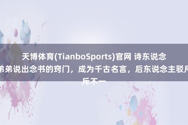 天博体育(TianboSports)官网 诗东说念主向弟弟说出念书的窍门，成为千古名言，后东说念主驳斥不一