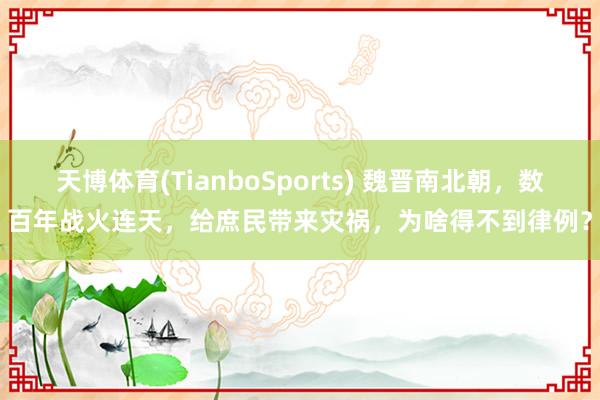 天博体育(TianboSports) 魏晋南北朝，数百年战火连天，给庶民带来灾祸，为啥得不到律例？