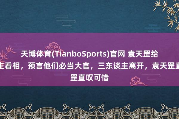 天博体育(TianboSports)官网 袁天罡给三东谈主看相，预言他们必当大官，三东谈主离开，袁天罡直叹可惜