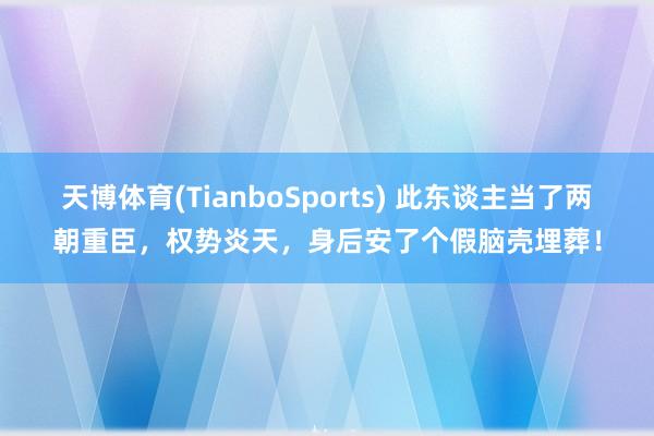 天博体育(TianboSports) 此东谈主当了两朝重臣，权势炎天，身后安了个假脑壳埋葬！