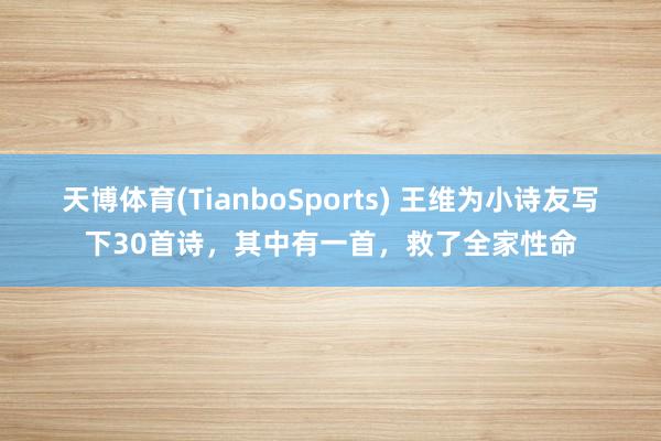 天博体育(TianboSports) 王维为小诗友写下30首诗，其中有一首，救了全家性命