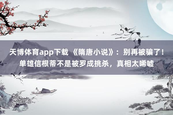 天博体育app下载 《隋唐小说》：别再被骗了！单雄信根蒂不是被罗成挑杀，真相太唏嘘