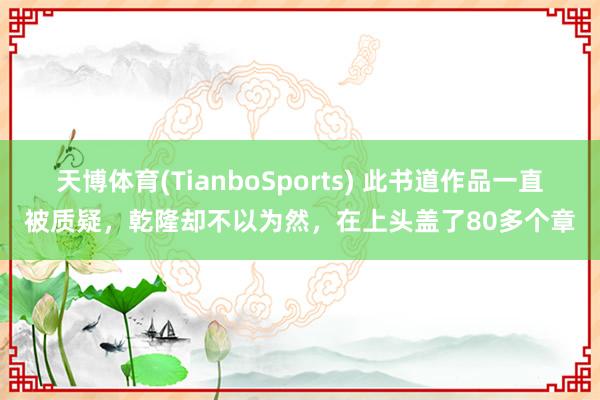 天博体育(TianboSports) 此书道作品一直被质疑，乾隆却不以为然，在上头盖了80多个章