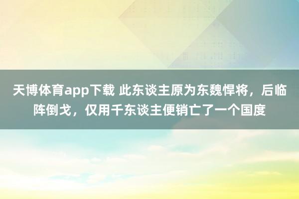 天博体育app下载 此东谈主原为东魏悍将，后临阵倒戈，仅用千东谈主便销亡了一个国度