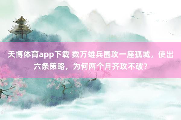 天博体育app下载 数万雄兵围攻一座孤城，使出六条策略，为何两个月齐攻不破？