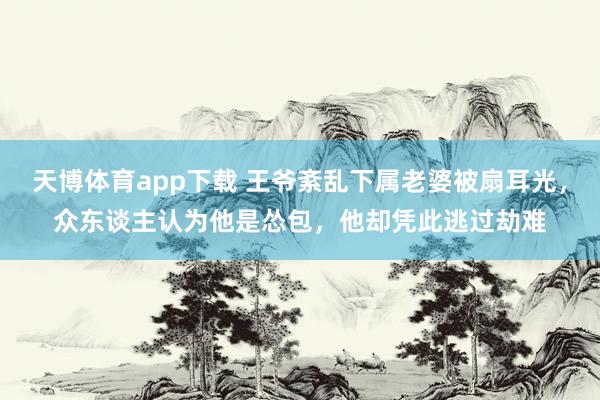 天博体育app下载 王爷紊乱下属老婆被扇耳光，众东谈主认为他是怂包，他却凭此逃过劫难