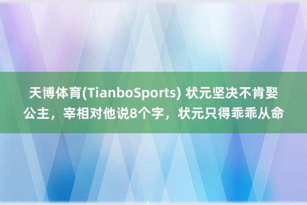 天博体育(TianboSports) 状元坚决不肯娶公主,宰相对他说8个字,状元只得乖乖从命