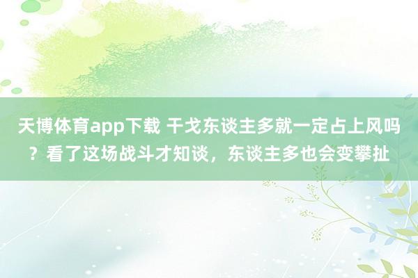 天博体育app下载 干戈东谈主多就一定占上风吗？看了这场战斗才知谈，东谈主多也会变攀扯