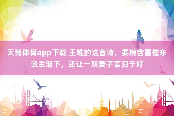 天博体育app下载 王维的这首诗，委婉含蓄催东谈主泪下，还让一双妻子言归于好