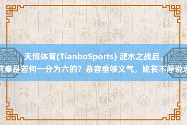天博体育(TianboSports) 淝水之战后，前秦是若何一分为六的？慕容垂够义气，姚苌不厚说念