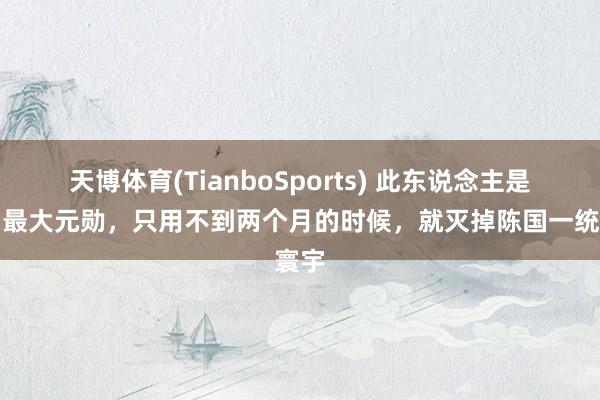 天博体育(TianboSports) 此东说念主是隋朝最大元勋，只用不到两个月的时候，就灭掉陈国一统寰宇