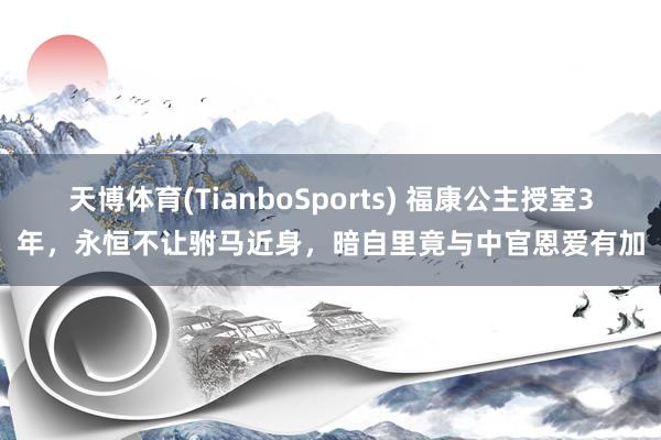 天博体育(TianboSports) 福康公主授室3年，永恒不让驸马近身，暗自里竟与中官恩爱有加